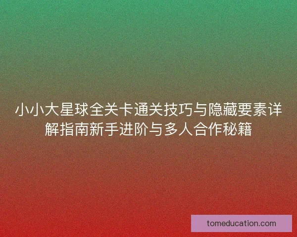 小小大星球全关卡通关技巧与隐藏要素详解指南新手进阶与多人合作秘籍 小小大星球全关卡通关技巧与隐藏要素详解指南新手进阶与多人合作秘籍