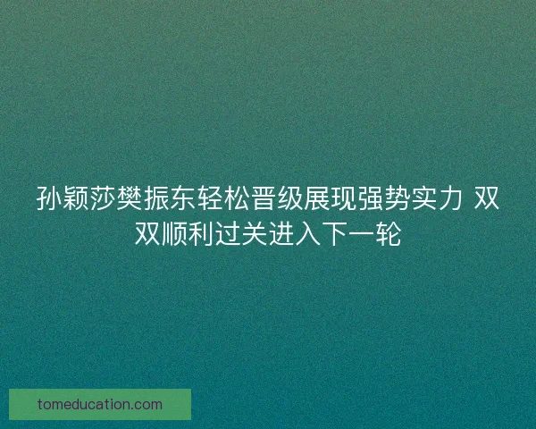 孙颖莎樊振东轻松晋级展现强势实力 双双顺利过关进入下一轮 孙颖莎樊振东轻松晋级展现强势实力 双双顺利过关进入下一轮