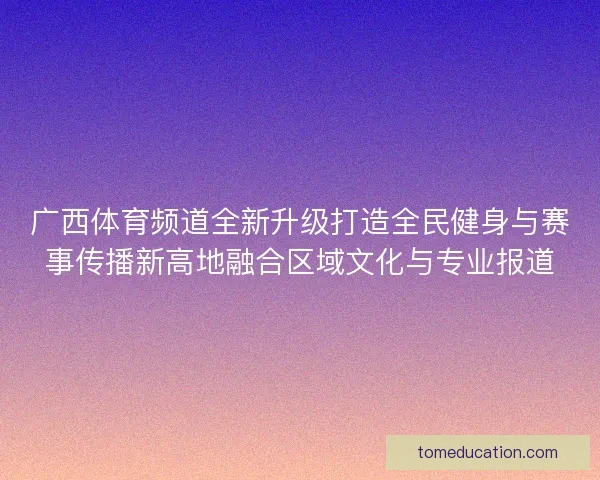 广西体育频道全新升级打造全民健身与赛事传播新高地融合区域文化与专业报道