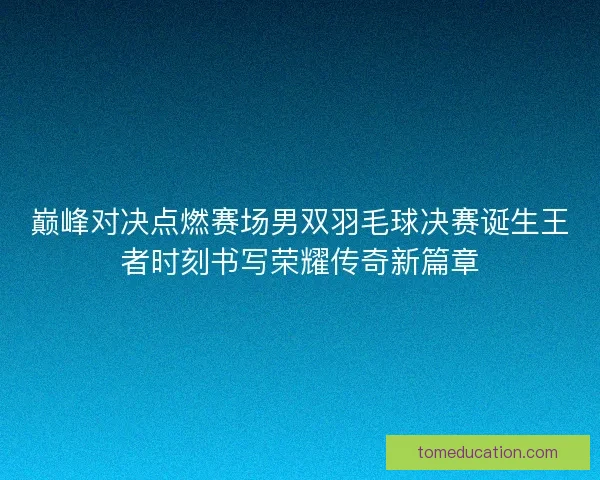 巅峰对决点燃赛场男双羽毛球决赛诞生王者时刻书写荣耀传奇新篇章