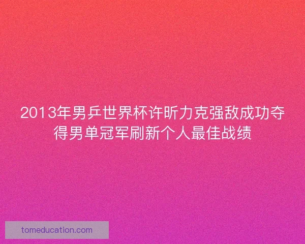 2013年男乒世界杯许昕力克强敌成功夺得男单冠军刷新个人最佳战绩
