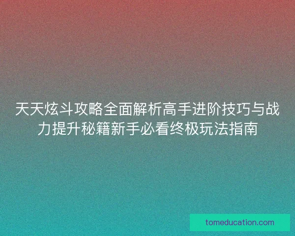 天天炫斗攻略全面解析高手进阶技巧与战力提升秘籍新手必看终极玩法指南