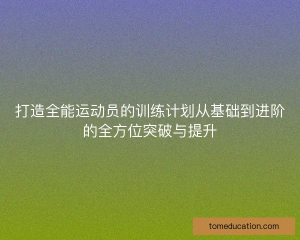 打造全能运动员的训练计划从基础到进阶的全方位突破与提升