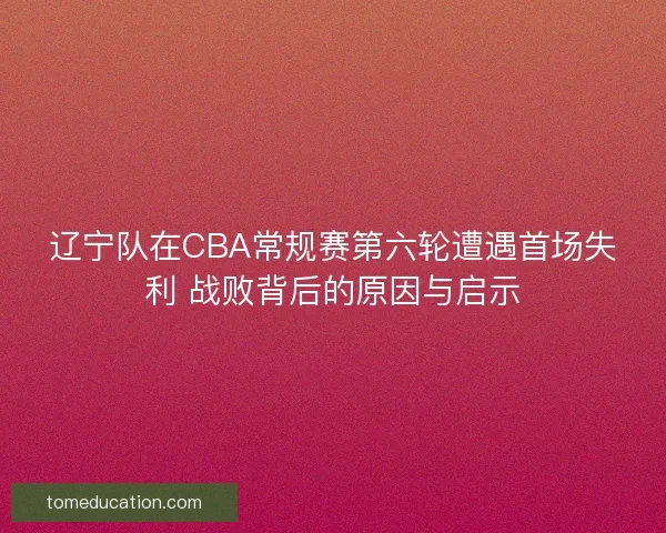 辽宁队在CBA常规赛第六轮遭遇首场失利 战败背后的原因与启示